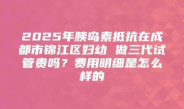 2025年胰岛素抵抗在成都市锦江区妇幼 做三代试管贵吗?费用明细是怎么样的