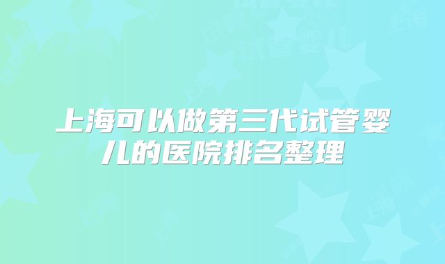 上海可以做第三代试管婴儿的医院排名整理