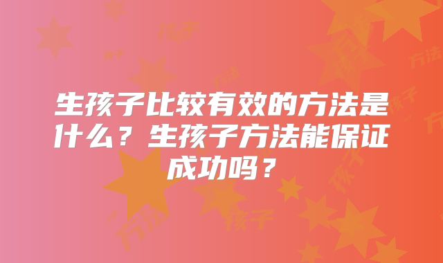 生孩子比较有效的方法是什么？生孩子方法能保证成功吗？