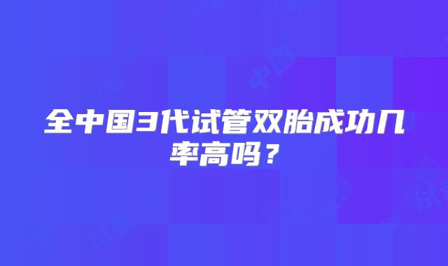 全中国3代试管双胎成功几率高吗？