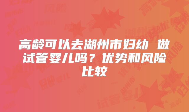 高龄可以去湖州市妇幼 做试管婴儿吗?优势和风险比较