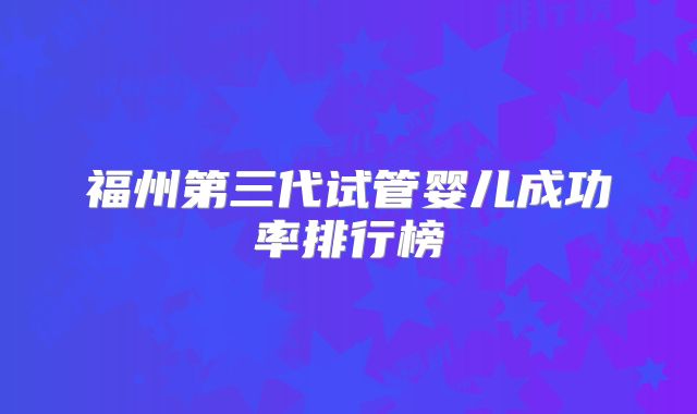 福州第三代试管婴儿成功率排行榜