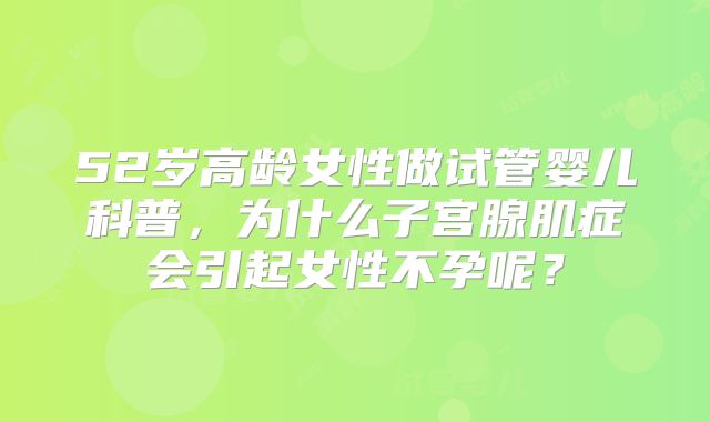 52岁高龄女性做试管婴儿科普,为什么子宫腺肌症会引起女性不孕呢?