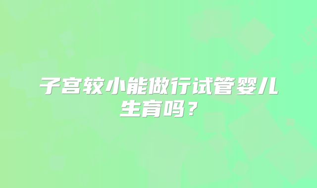 子宫较小能做行试管婴儿生育吗？