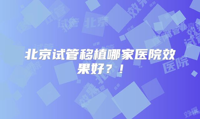 北京试管移植哪家医院效果好？!