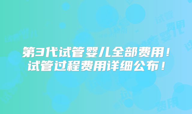第3代试管婴儿全部费用!试管过程费用详细公布!