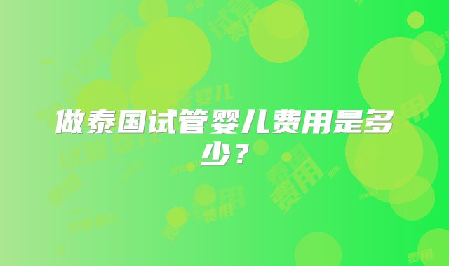 做泰国试管婴儿费用是多少?