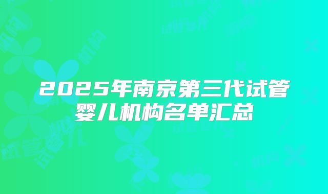 2025年南京第三代试管婴儿机构名单汇总