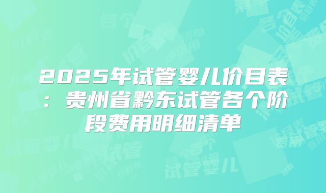 2025年试管婴儿价目表：贵州省黔东试管各个阶段费用明细清单
