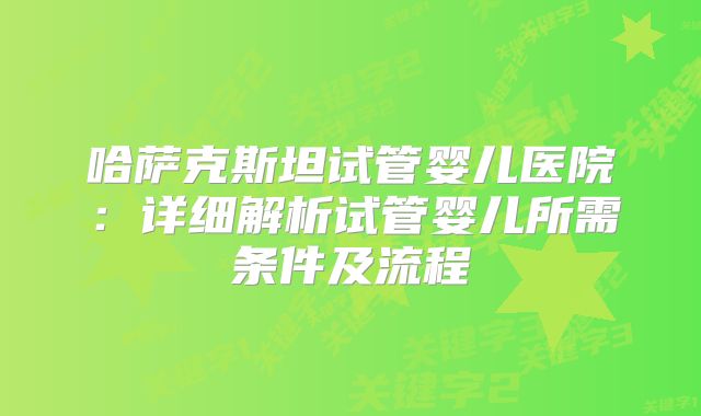哈萨克斯坦试管婴儿医院：详细解析试管婴儿所需条件及流程