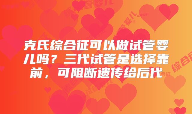 克氏综合征可以做试管婴儿吗？三代试管是选择靠前，可阻断遗传给后代
