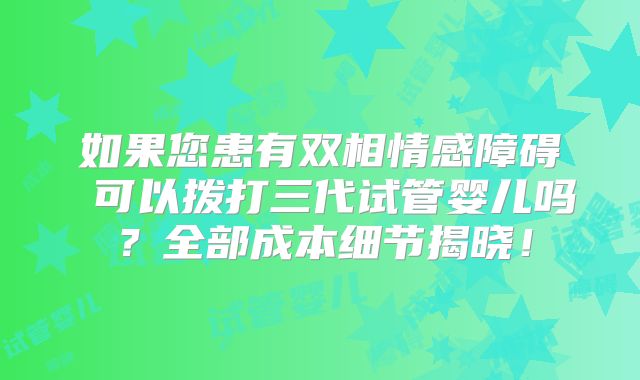 如果您患有双相情感障碍 可以拨打三代试管婴儿吗?全部成本细节揭晓!