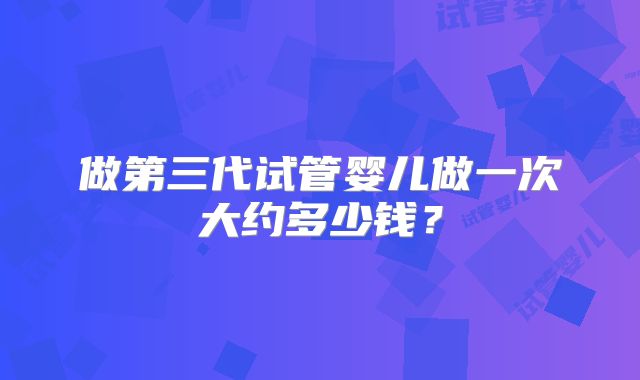 做第三代试管婴儿做一次大约多少钱？