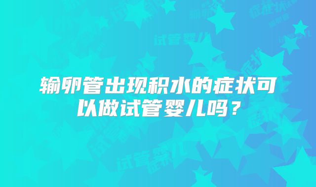 输卵管出现积水的症状可以做试管婴儿吗？