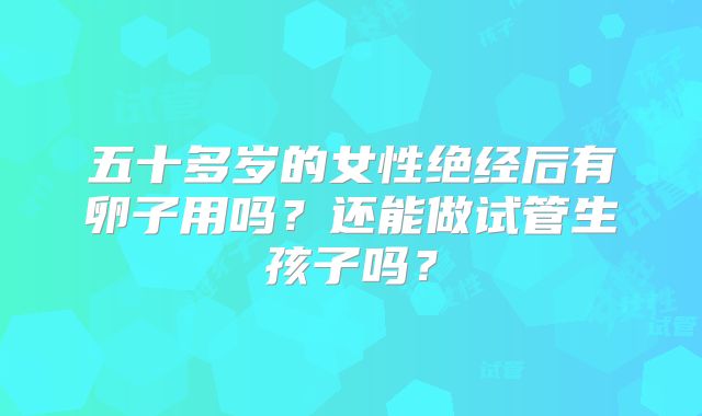五十多岁的女性绝经后有卵子用吗？还能做试管生孩子吗？