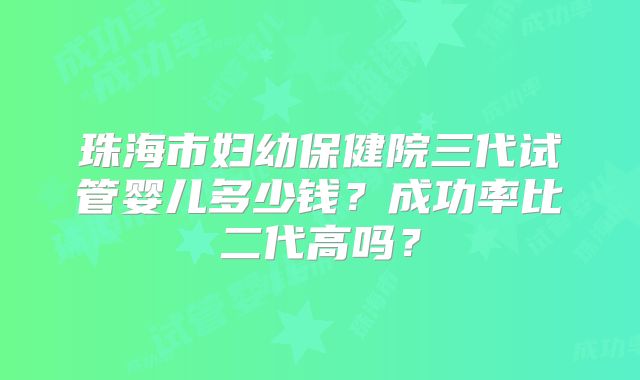 珠海市妇幼保健院三代试管婴儿多少钱？成功率比二代高吗？