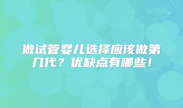做试管婴儿选择应该做第几代？优缺点有哪些！