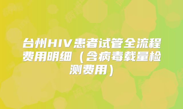 台州HIV患者试管全流程费用明细（含病毒载量检测费用）