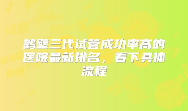 鹤壁三代试管成功率高的医院最新排名,看下具体流程