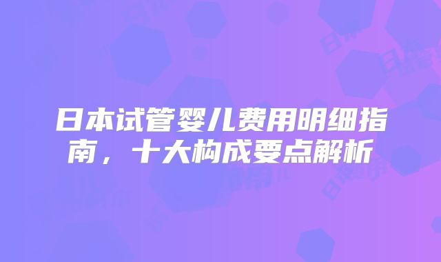 日本试管婴儿费用明细指南，十大构成要点解析