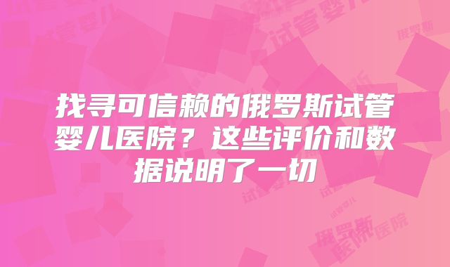 找寻可信赖的俄罗斯试管婴儿医院?这些评价和数据说明了一切