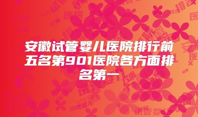 安徽试管婴儿医院排行前五名第901医院各方面排名第一