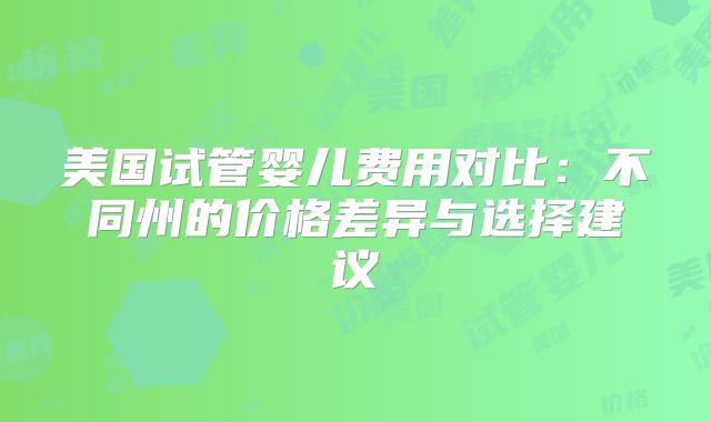美国试管婴儿费用对比：不同州的价格差异与选择建议