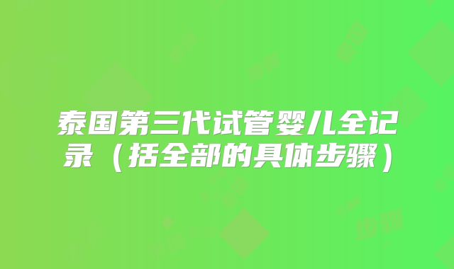 泰国第三代试管婴儿全记录（括全部的具体步骤）