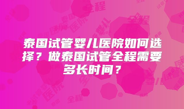 泰国试管婴儿医院如何选择？做泰国试管全程需要多长时间？