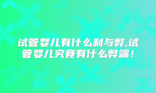 试管婴儿有什么利与弊,试管婴儿究竟有什么弊端！