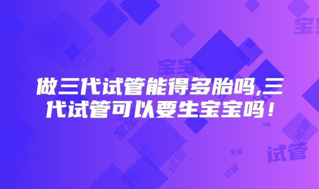 做三代试管能得多胎吗,三代试管可以要生宝宝吗！