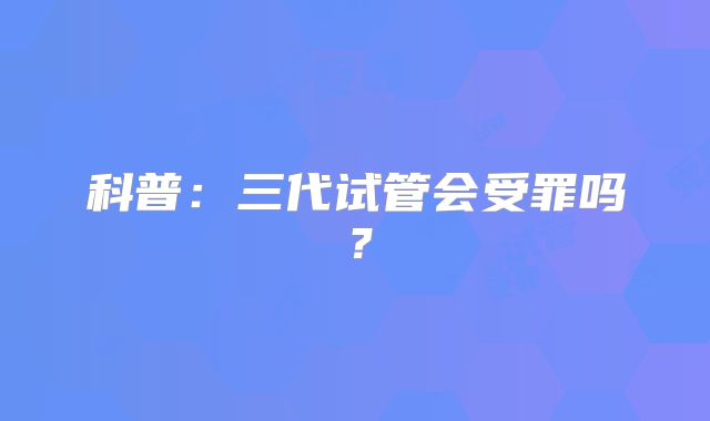 科普:三代试管会受罪吗?