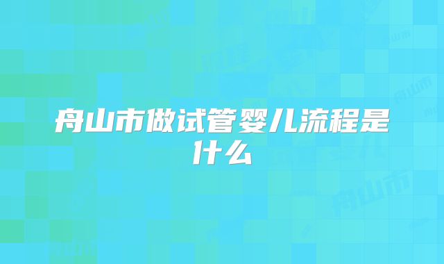 舟山市做试管婴儿流程是什么
