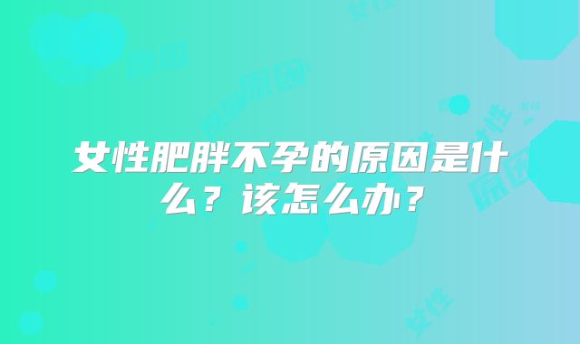 女性肥胖不孕的原因是什么？该怎么办？
