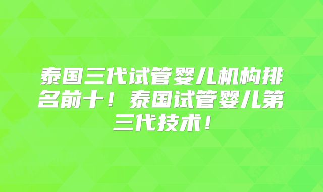 泰国三代试管婴儿机构排名前十！泰国试管婴儿第三代技术！