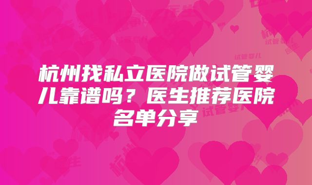 杭州找私立医院做试管婴儿靠谱吗？医生推荐医院名单分享