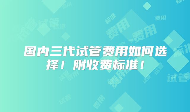 国内三代试管费用如何选择!附收费标准!