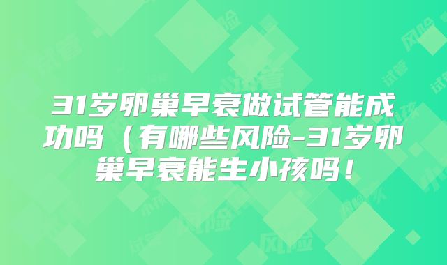 31岁卵巢早衰做试管能成功吗(有哪些风险-31岁卵巢早衰能生小孩吗!