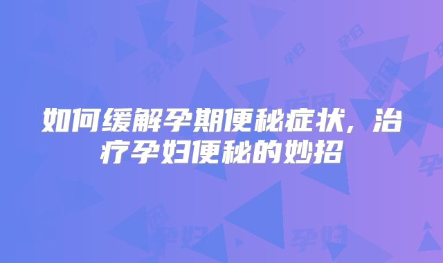 如何缓解孕期便秘症状,​治疗孕妇便秘的妙招