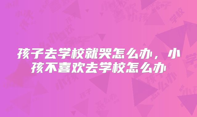 孩子去学校就哭怎么办，小孩不喜欢去学校怎么办