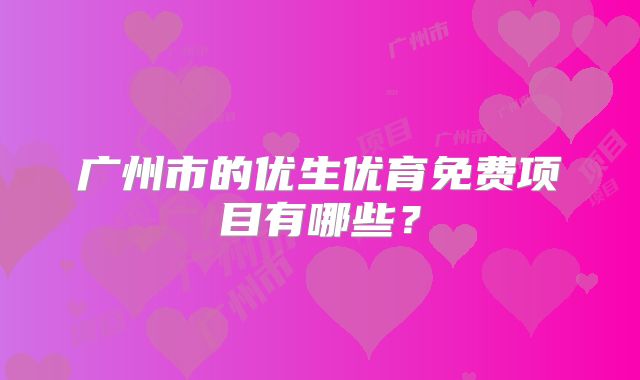 广州市的优生优育免费项目有哪些？