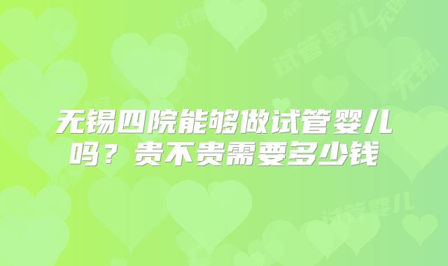 无锡四院能够做试管婴儿吗？贵不贵需要多少钱