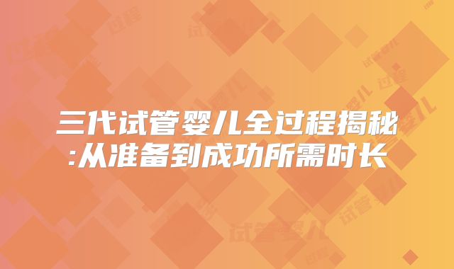 三代试管婴儿全过程揭秘:从准备到成功所需时长