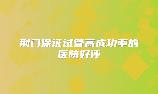 荆门保证试管高成功率的医院好评
