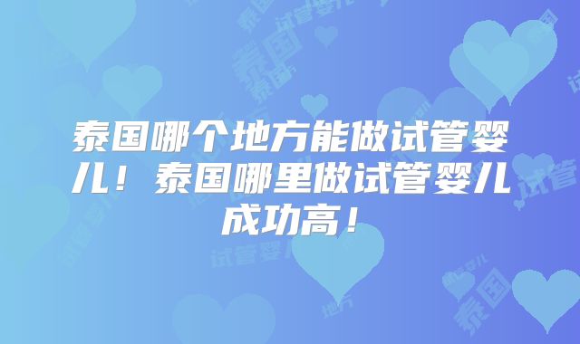 泰国哪个地方能做试管婴儿！泰国哪里做试管婴儿成功高！