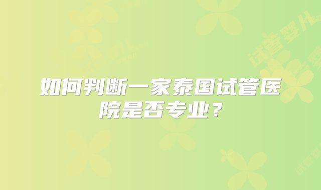如何判断一家泰国试管医院是否专业?