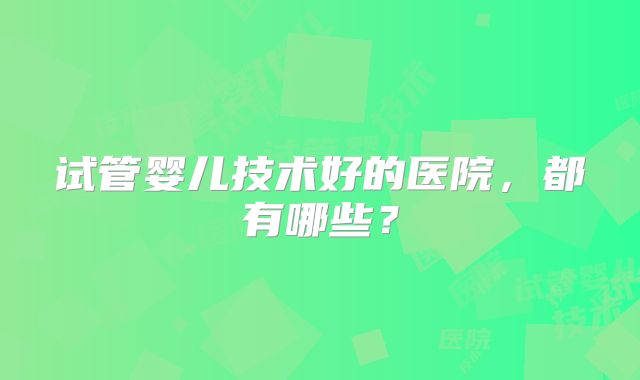 试管婴儿技术好的医院,都有哪些?