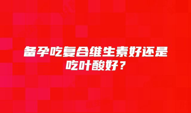 备孕吃复合维生素好还是吃叶酸好?