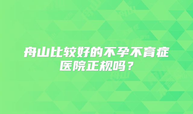 舟山比较好的不孕不育症医院正规吗？