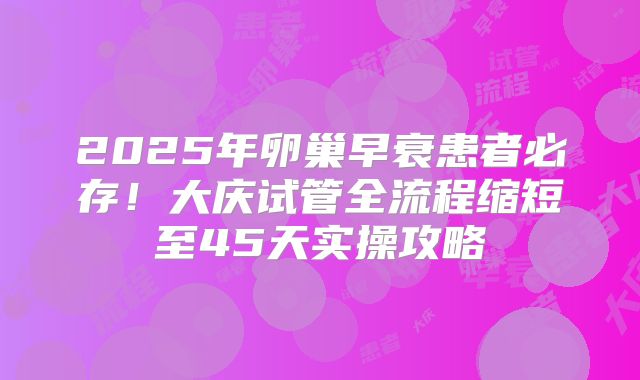 2025年卵巢早衰患者必存!大庆试管全流程缩短至45天实操攻略